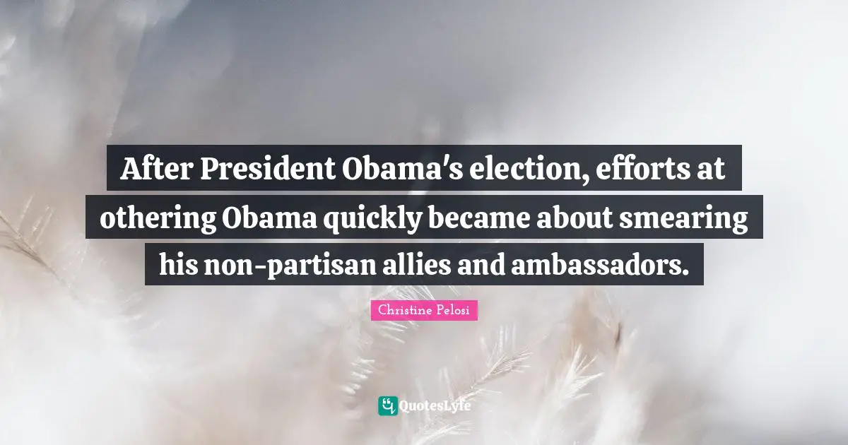 Christine Pelosi Quotes: "After President Obama's election, efforts at othering Obama quickly became about smearing his non-partisan allies and ambassadors."
