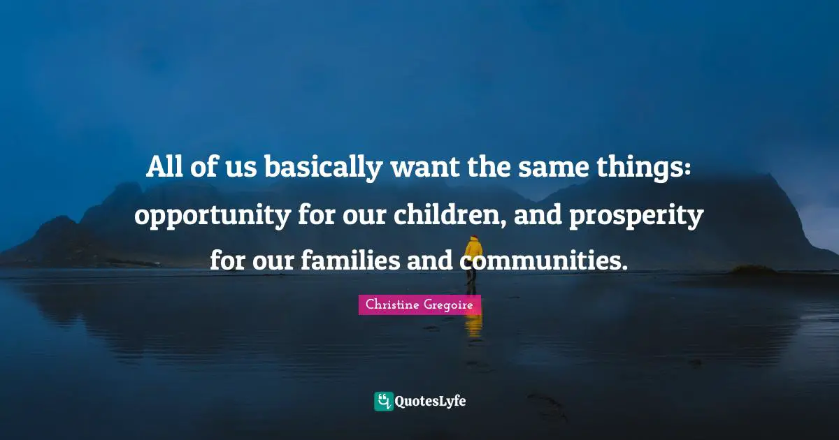 Gregoire Quotes: "All of us basically want the same things: opportunity for our children, and prosperity for our families and communities."