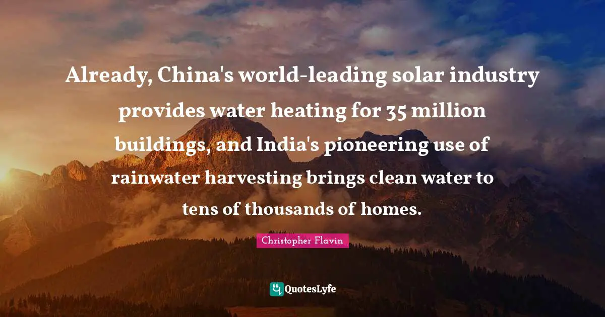 Christopher Flavin Quotes: "Already, China's world-leading solar industry provides water heating for 35 million buildings, and India's pioneering use of rainwater harvesting brings clean water to tens of thousands of homes."