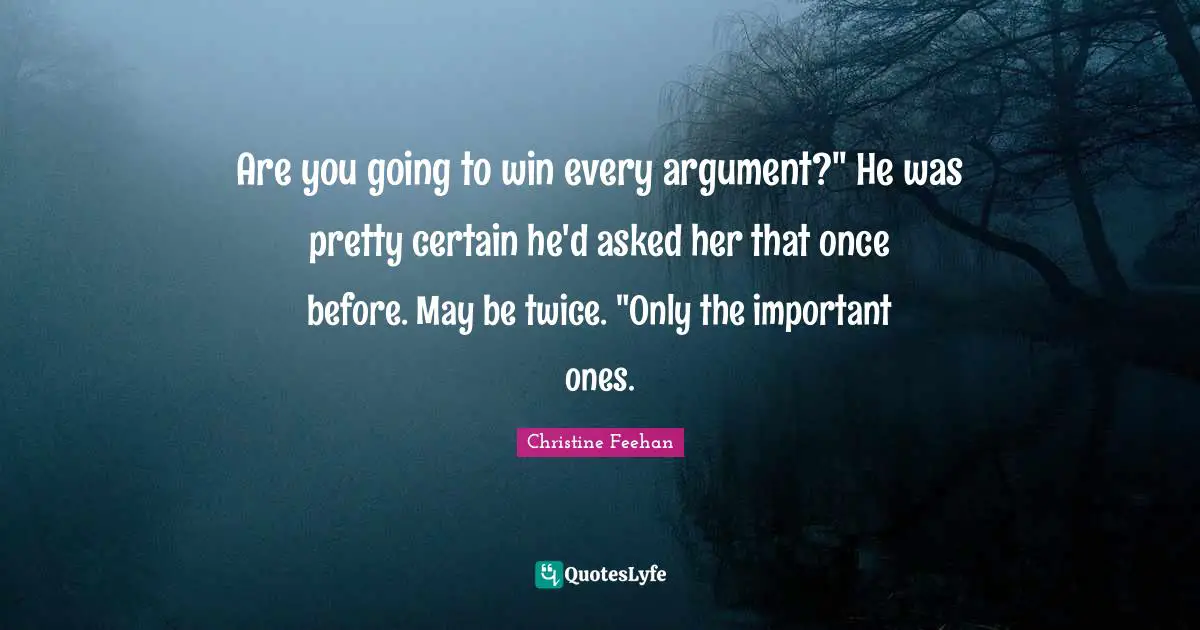 Are you going to win every argument?" He was pretty certain he'd asked her that once before. May be twice. "Only the important ones.