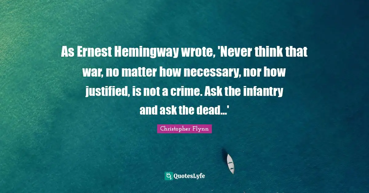 As Ernest Hemingway wrote, 'Never think that war, no matter how necessary, nor how justified, is not a crime. Ask the infantry and ask the dead...'