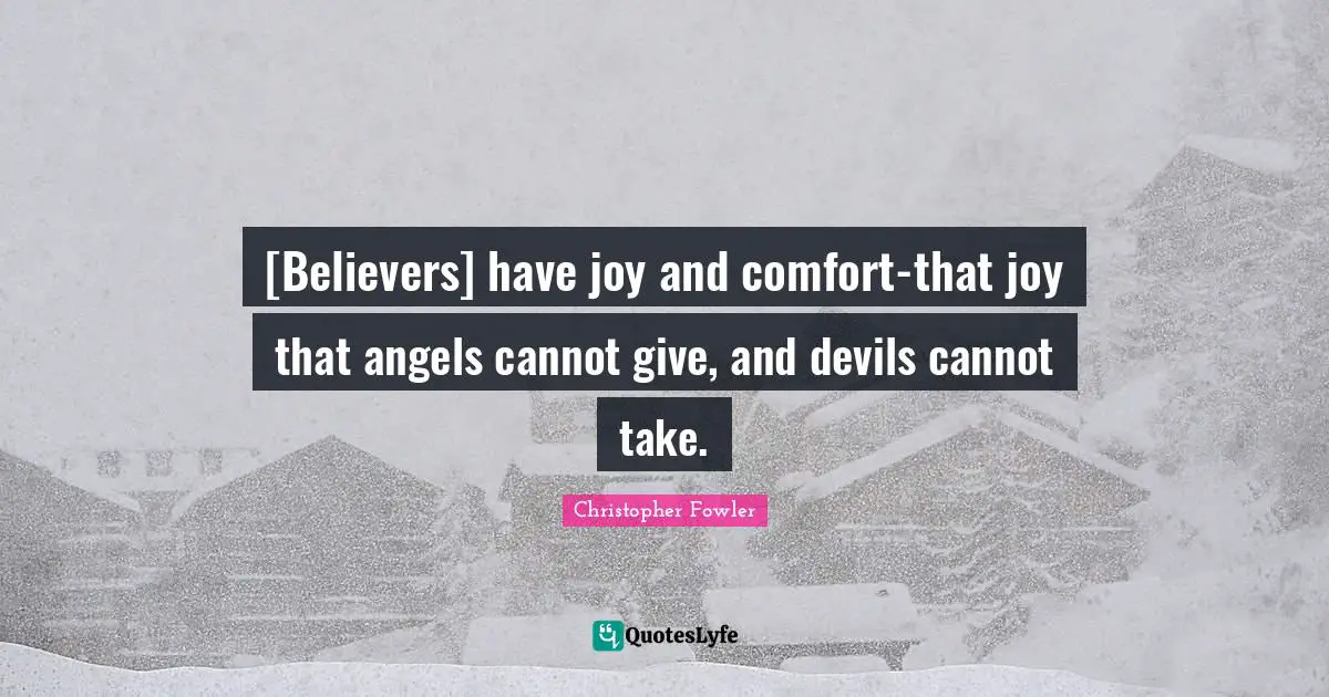 [Believers] have joy and comfort-that joy that angels cannot give, and devils cannot take.