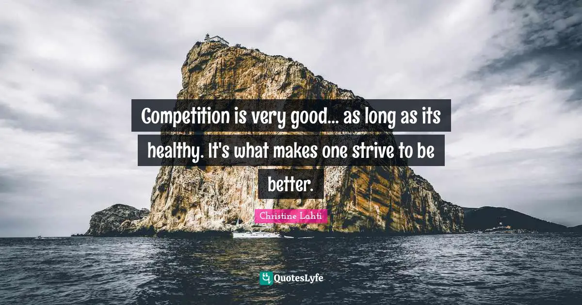 Competition is very good... as long as its healthy. It's what makes one strive to be better.