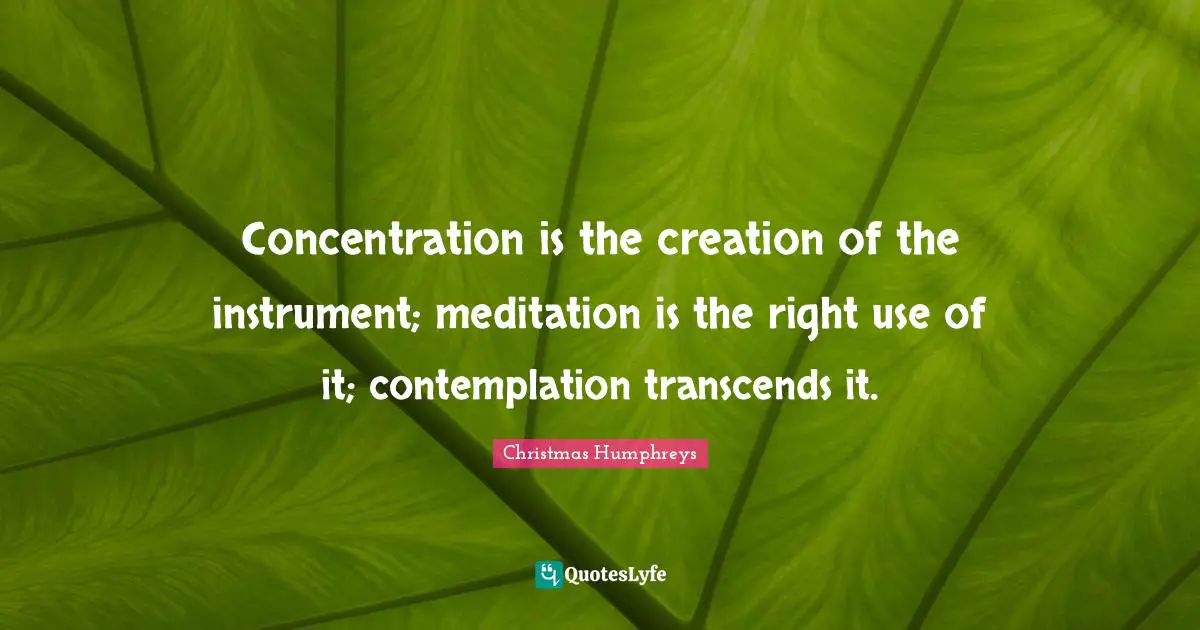 Concentration is the creation of the instrument; meditation is the right use of it; contemplation transcends it.