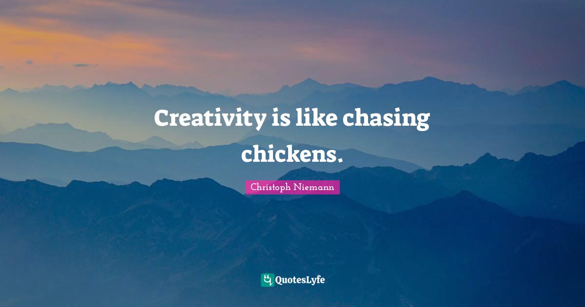 Creativity is like chasing chickens.