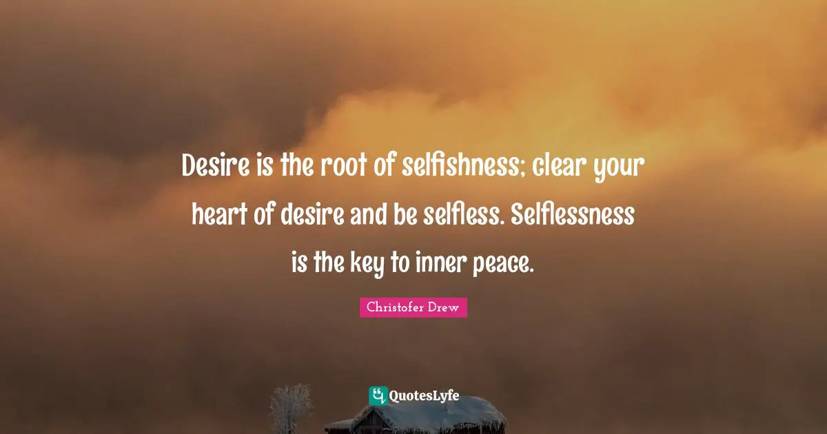 Desire is the root of selfishness; clear your heart of desire and be selfless. Selflessness is the key to inner peace.
