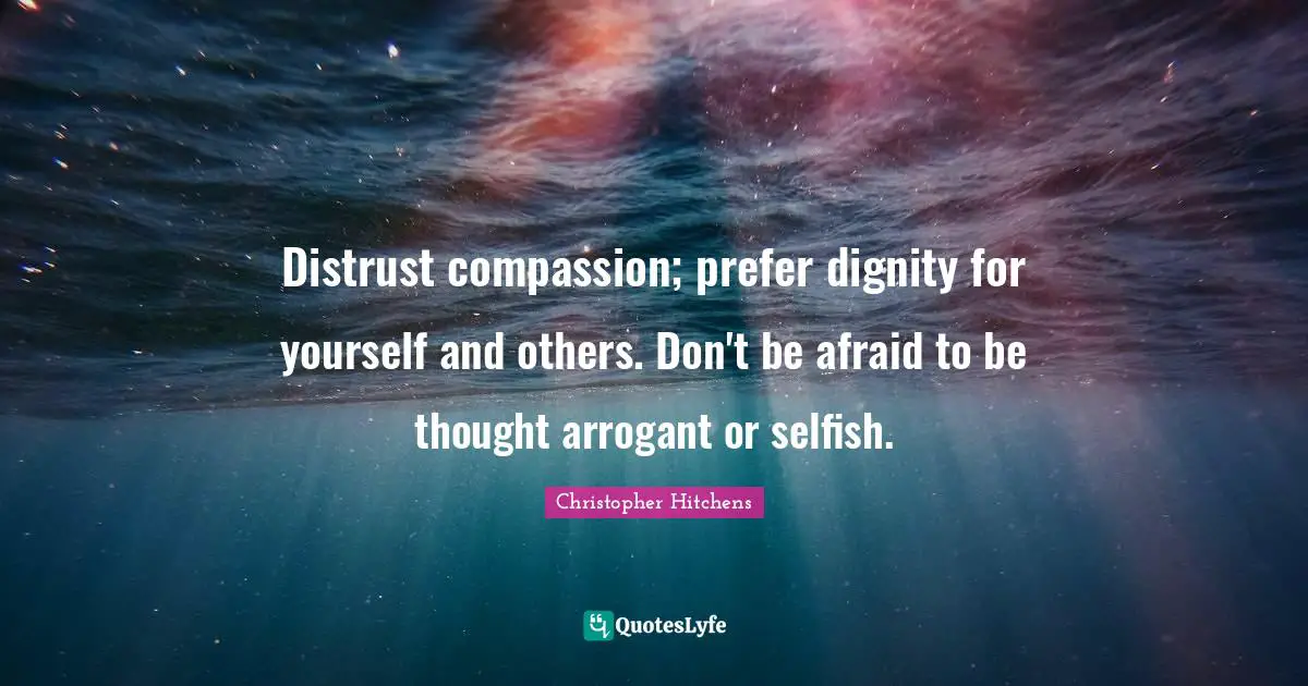Distrust compassion; prefer dignity for yourself and others. Don't be afraid to be thought arrogant or selfish.