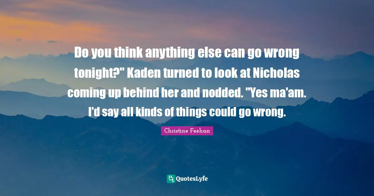 Do you think anything else can go wrong tonight?" Kaden turned to look at Nicholas coming up behind her and nodded. "Yes ma'am. I'd say all kinds of things could go wrong.