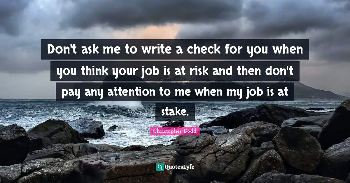 Don't ask me to write a check for you when you think your job is at risk and then don't pay any attention to me when my job is at stake.