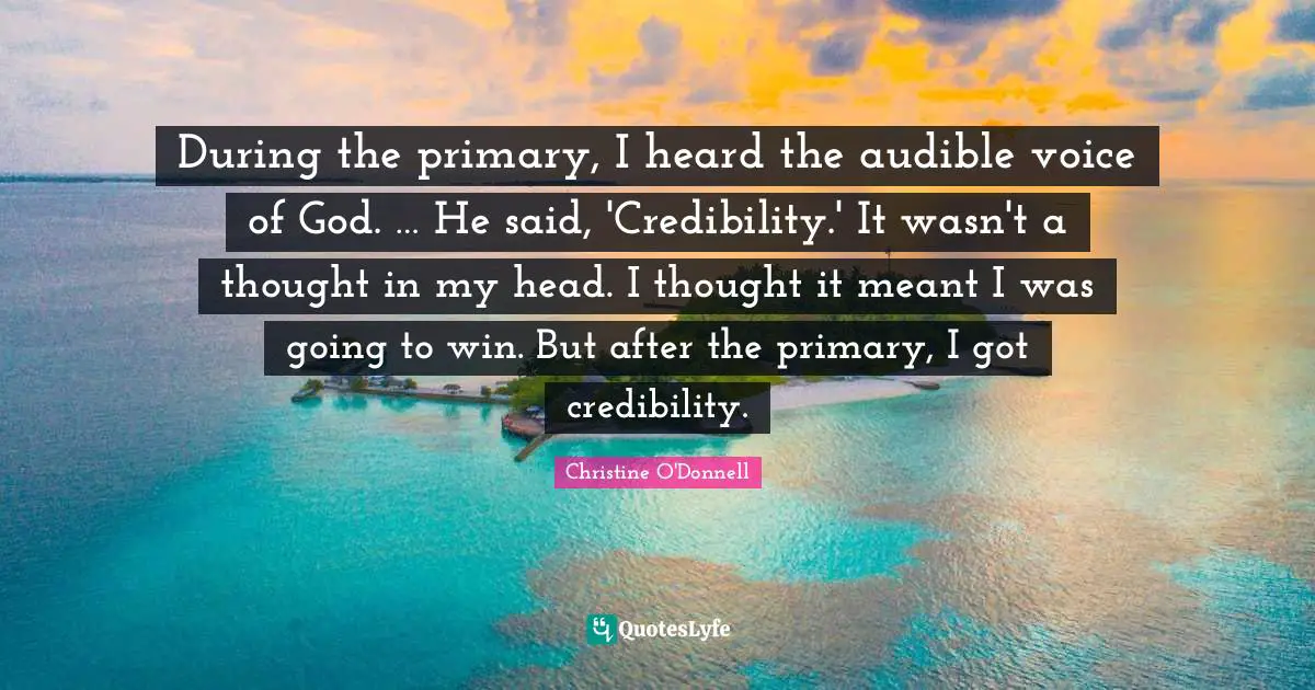 During the primary, I heard the audible voice of God. … He said, 'Credibility.' It wasn't a thought in my head. I thought it meant I was going to win. But after the primary, I got credibility.