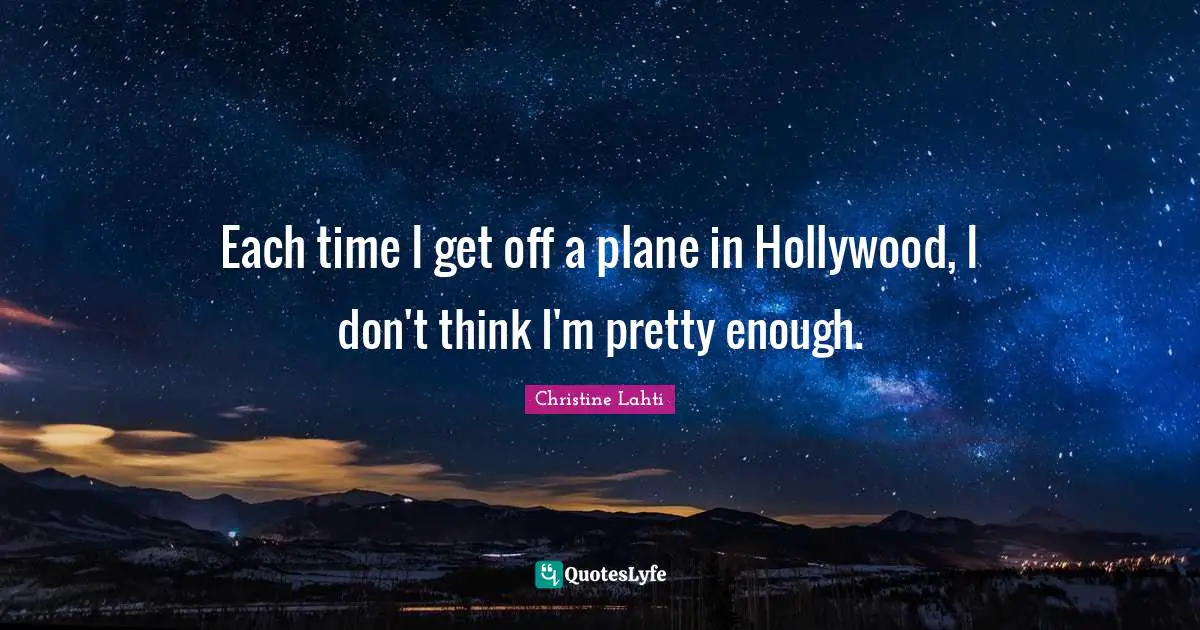 Each time I get off a plane in Hollywood, I don't think I'm pretty enough.