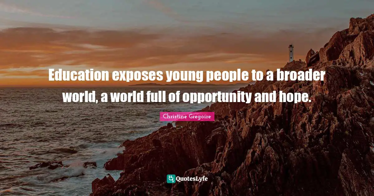 Gregoire Quotes: "Education exposes young people to a broader world, a world full of opportunity and hope."