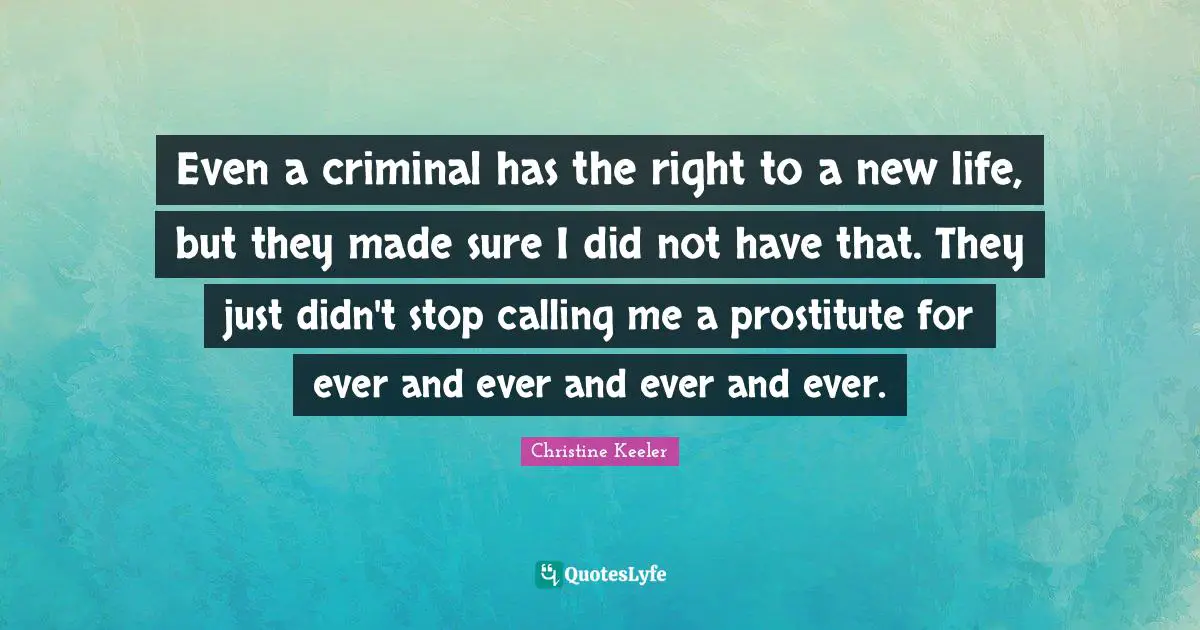Even a criminal has the right to a new life, but they made sure I did not have that. They just didn't stop calling me a prostitute for ever and ever and ever and ever.
