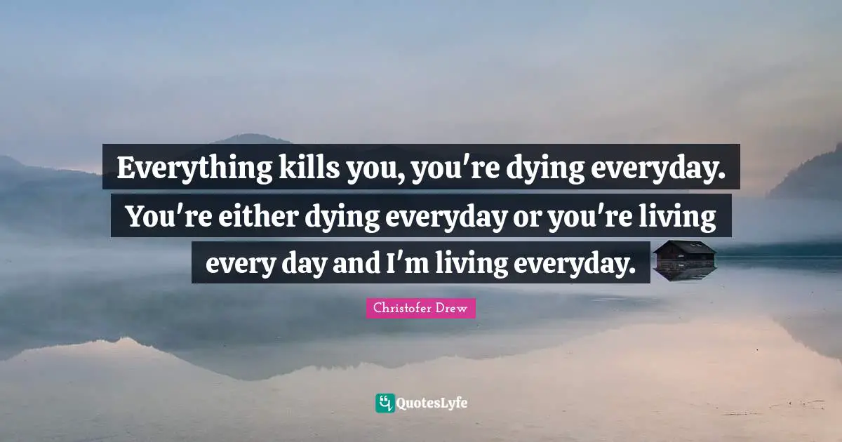 Christofer Drew Quotes: "Everything kills you, you're dying everyday. You're either dying everyday or you're living every day and I'm living everyday."
