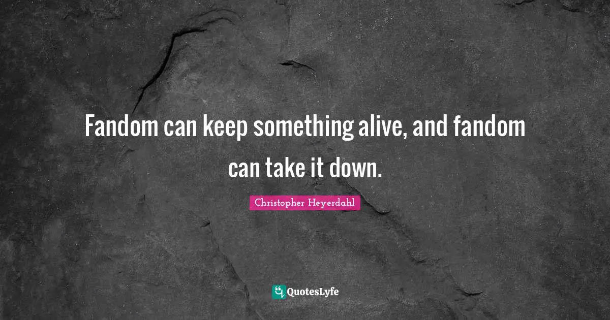 Fandom can keep something alive, and fandom can take it down.