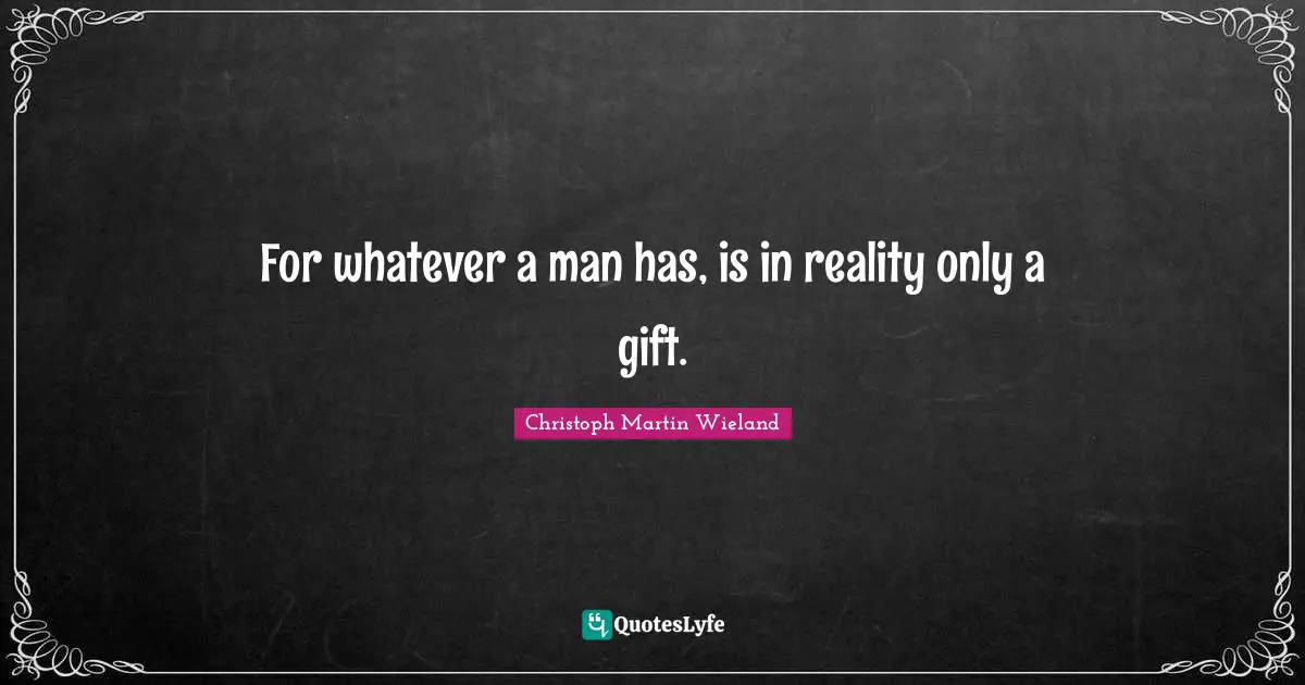 For whatever a man has, is in reality only a gift.