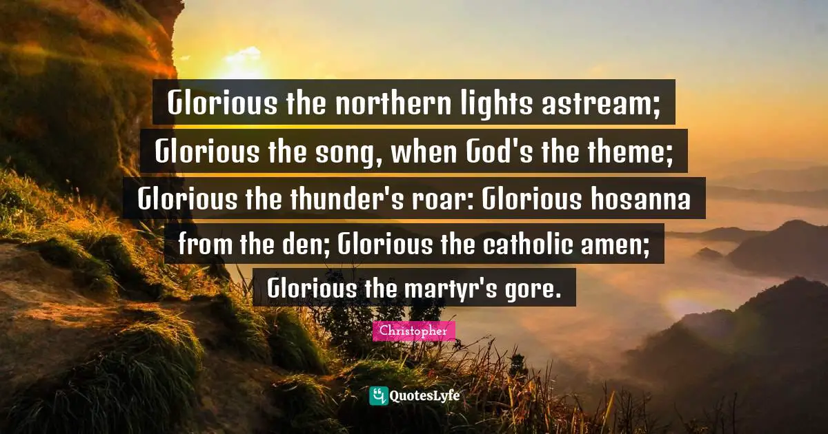 Thunder Quotes: "Glorious the northern lights astream; Glorious the song, when God's the theme; Glorious the thunder's roar: Glorious hosanna from the den; Glorious the catholic amen; Glorious the martyr's gore."