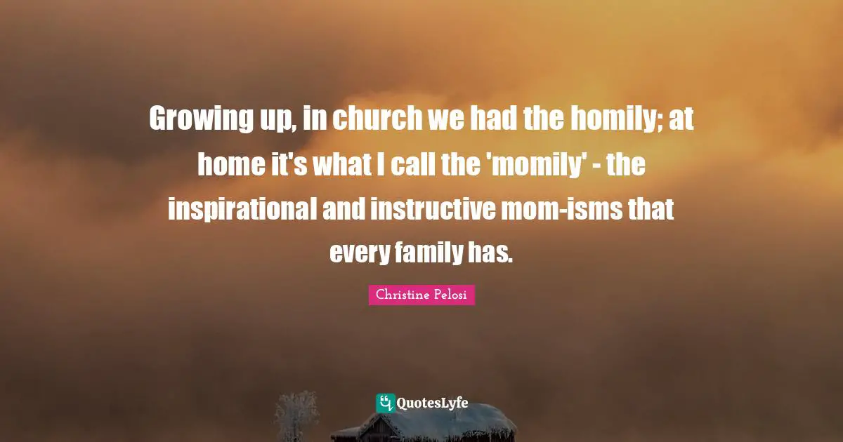 Christine Pelosi Quotes: "Growing up, in church we had the homily; at home it's what I call the 'momily' - the inspirational and instructive mom-isms that every family has."