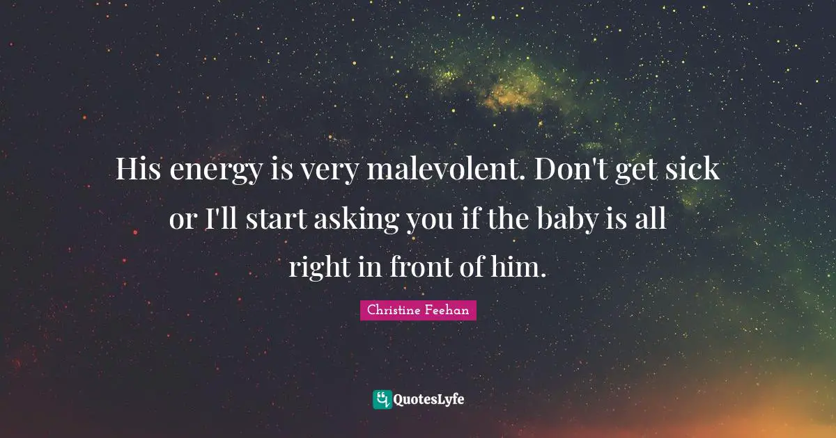 His energy is very malevolent. Don't get sick or I'll start asking you if the baby is all right in front of him.