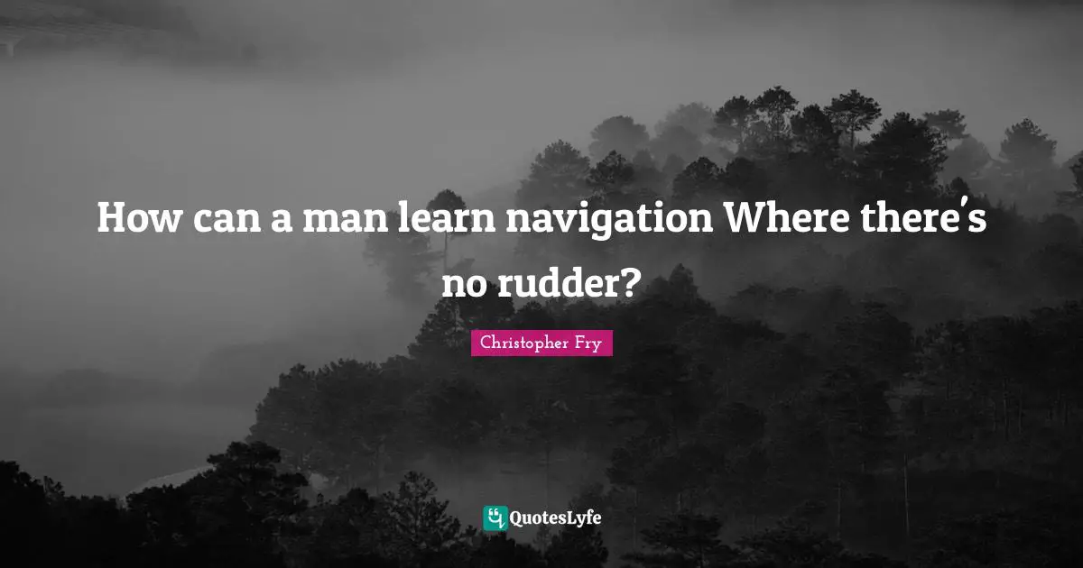 Navigation Quotes: "How can a man learn navigation Where there's no rudder?"