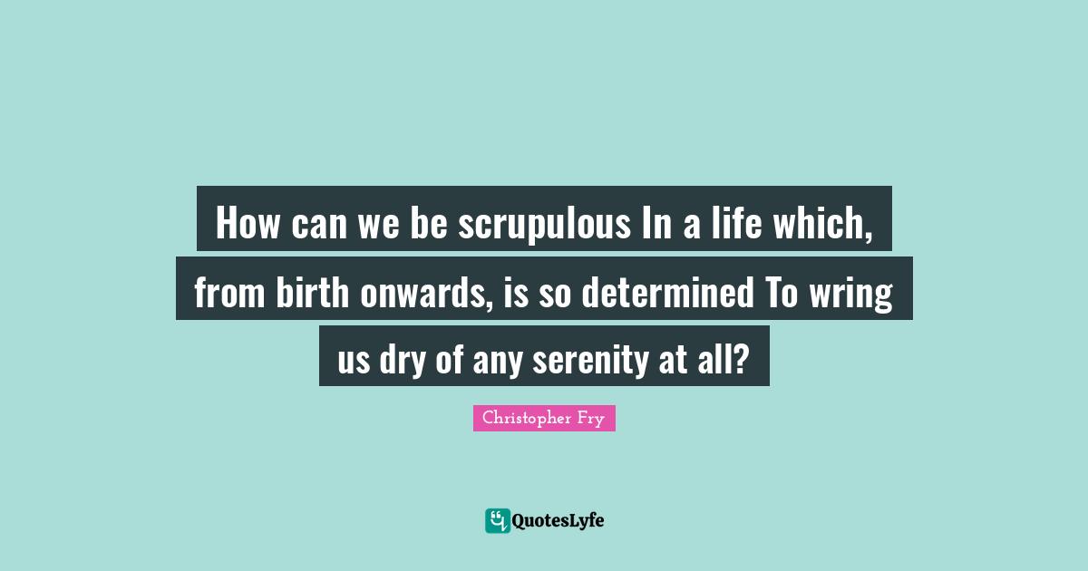 How can we be scrupulous In a life which, from birth onwards, is so determined To wring us dry of any serenity at all?