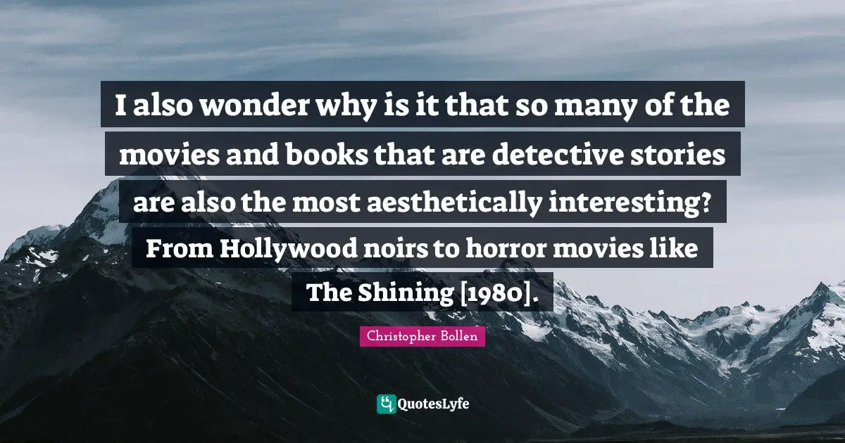 I also wonder why is it that so many of the movies and books that are detective stories are also the most aesthetically interesting? From Hollywood noirs to horror movies like The Shining [1980].