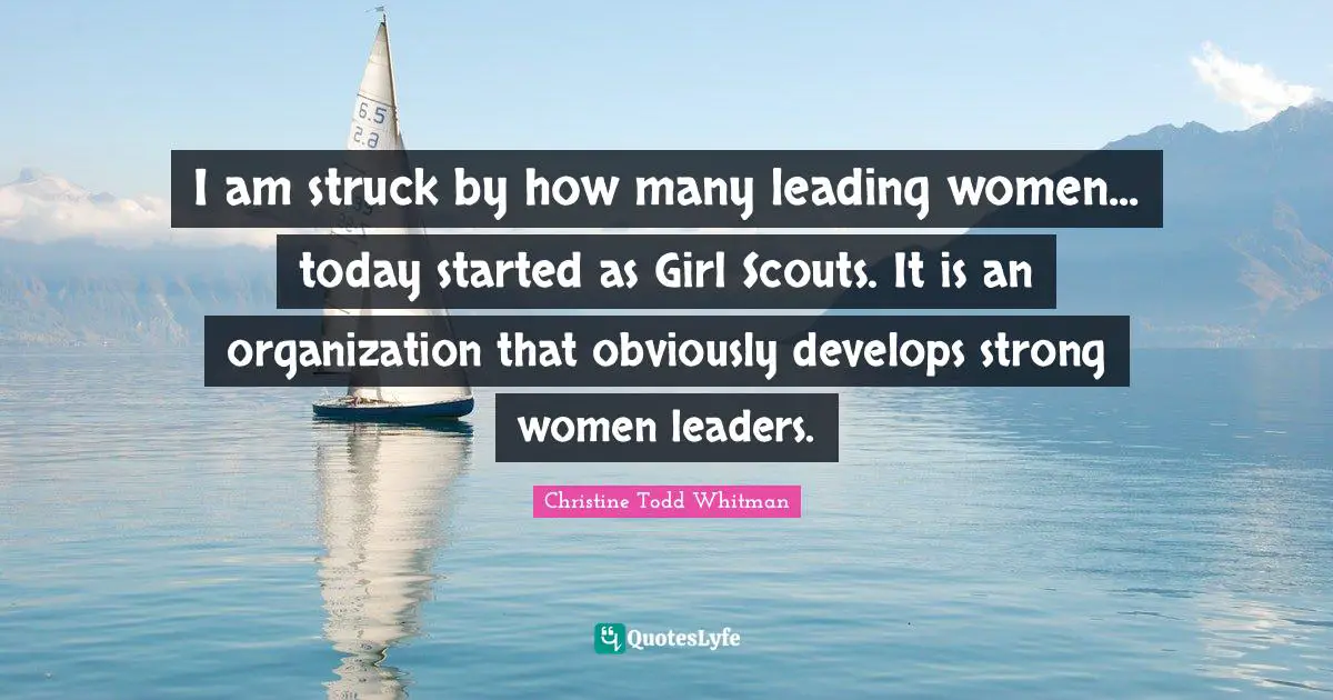 I am struck by how many leading women... today started as Girl Scouts. It is an organization that obviously develops strong women leaders.