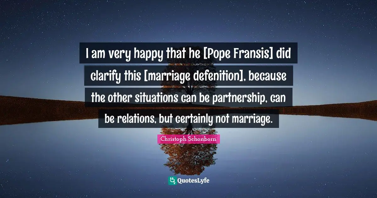 I am very happy that he [Pope Fransis] did clarify this [marriage defenition], because the other situations can be partnership, can be relations, but certainly not marriage.