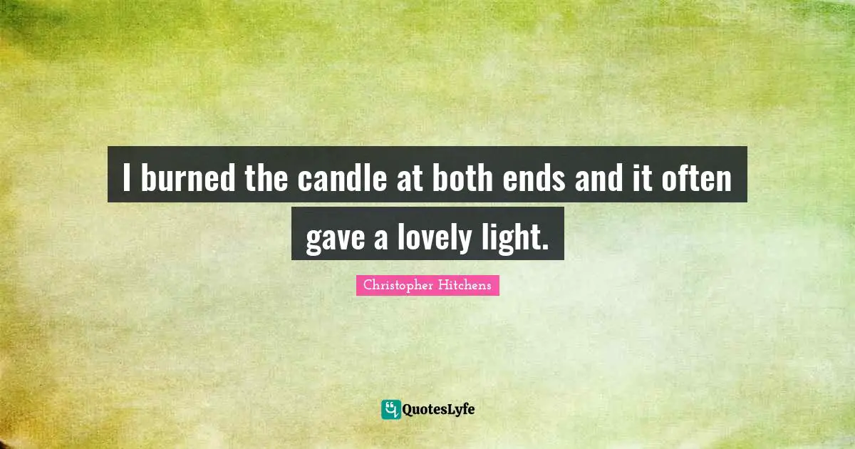 I burned the candle at both ends and it often gave a lovely light.