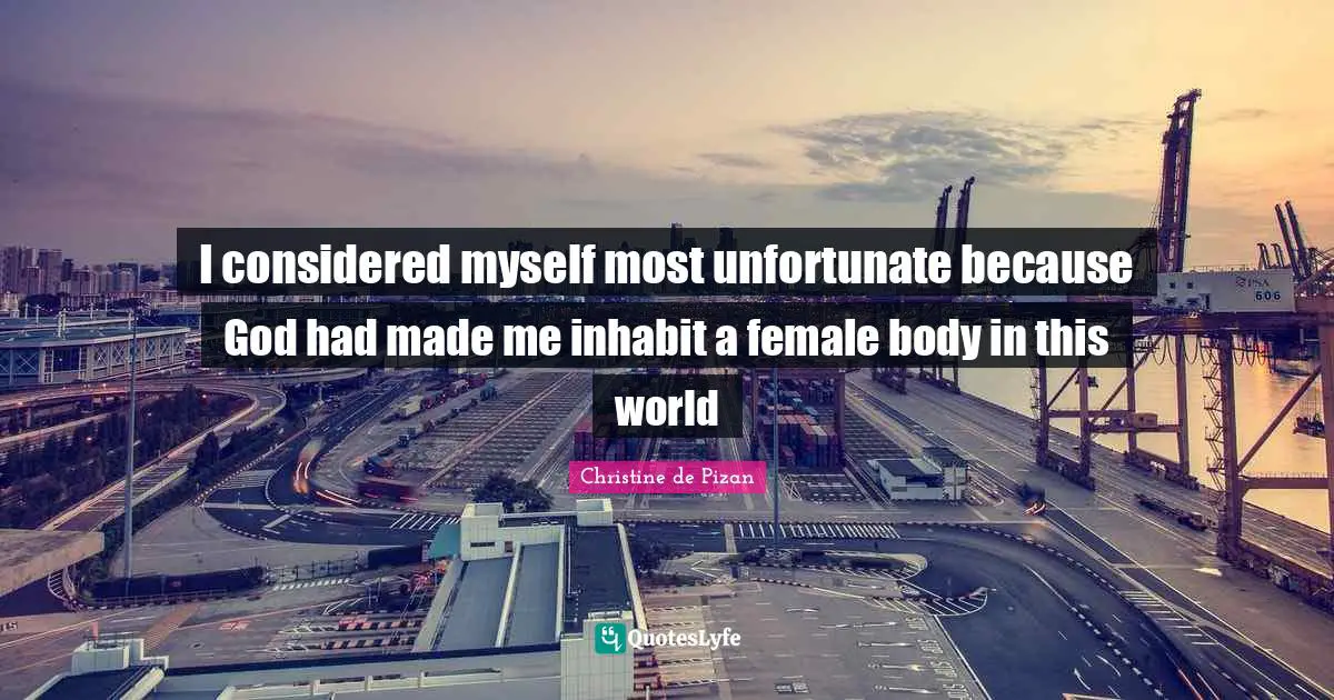 I considered myself most unfortunate because God had made me inhabit a female body in this world
