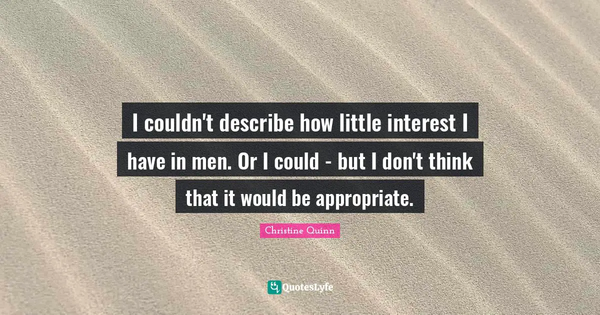 I couldn't describe how little interest I have in men. Or I could - but I don't think that it would be appropriate.