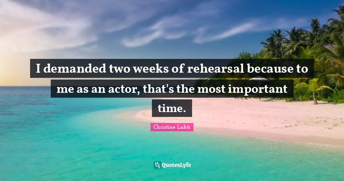 I demanded two weeks of rehearsal because to me as an actor, that's the most important time.