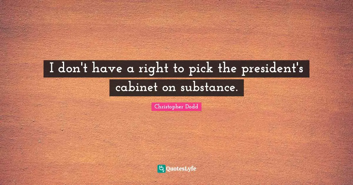 I don't have a right to pick the president's cabinet on substance.