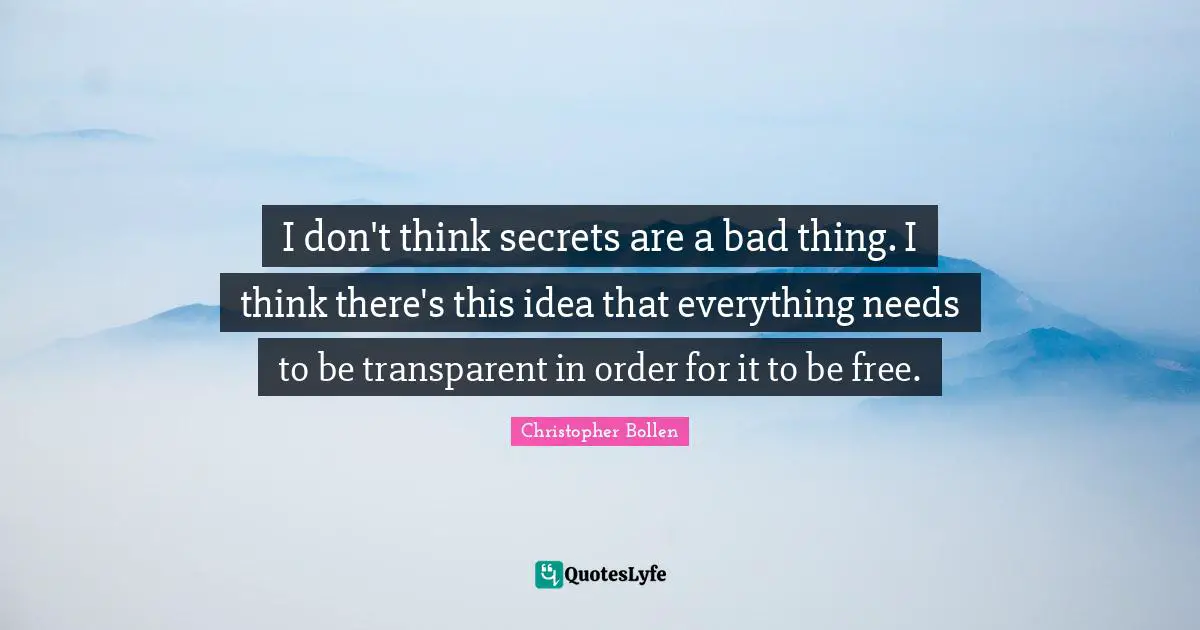 I don't think secrets are a bad thing. I think there's this idea that everything needs to be transparent in order for it to be free.