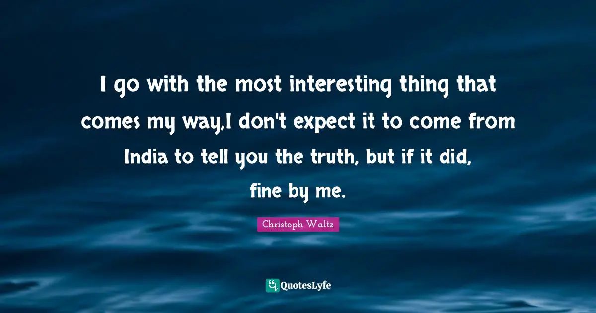 I go with the most interesting thing that comes my way,I don't expect it to come from India to tell you the truth, but if it did, fine by me.