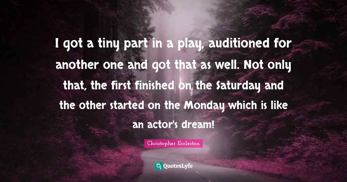 I got a tiny part in a play, auditioned for another one and got that as well. Not only that, the first finished on the Saturday and the other started on the Monday which is like an actor's dream!