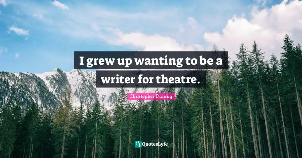 I grew up wanting to be a writer for theatre.