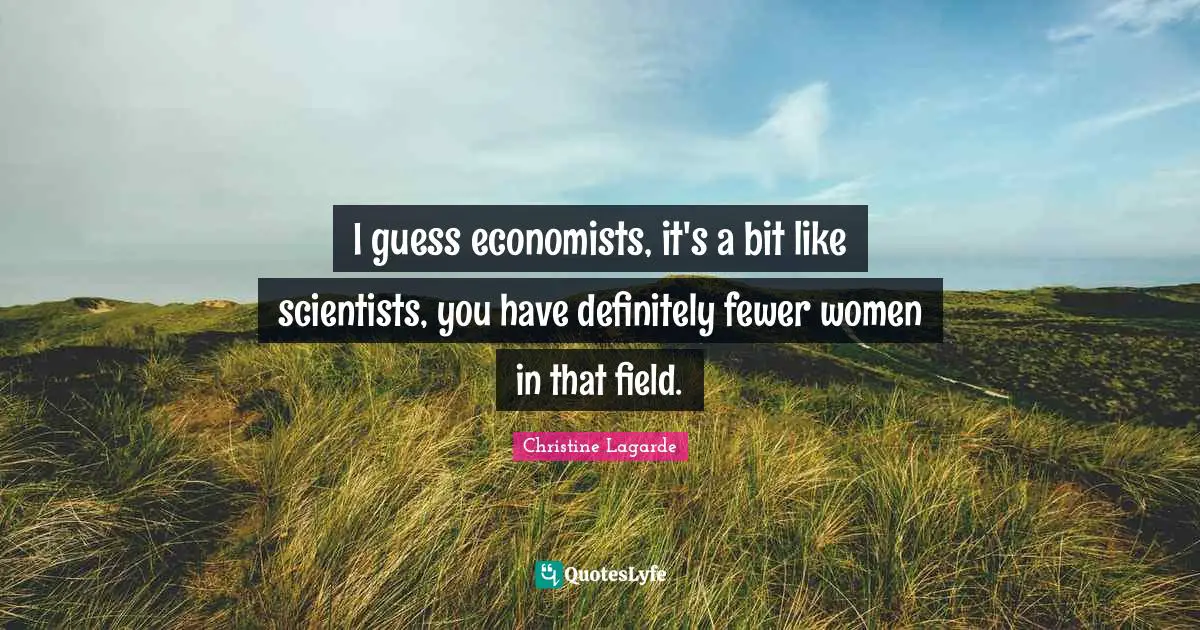 Fewer Quotes: "I guess economists, it's a bit like scientists, you have definitely fewer women in that field."