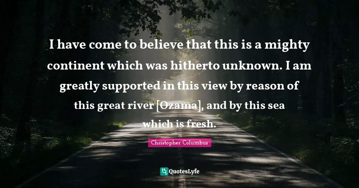 I have come to believe that this is a mighty continent which was hitherto unknown. I am greatly supported in this view by reason of this great river [Ozama], and by this sea which is fresh.