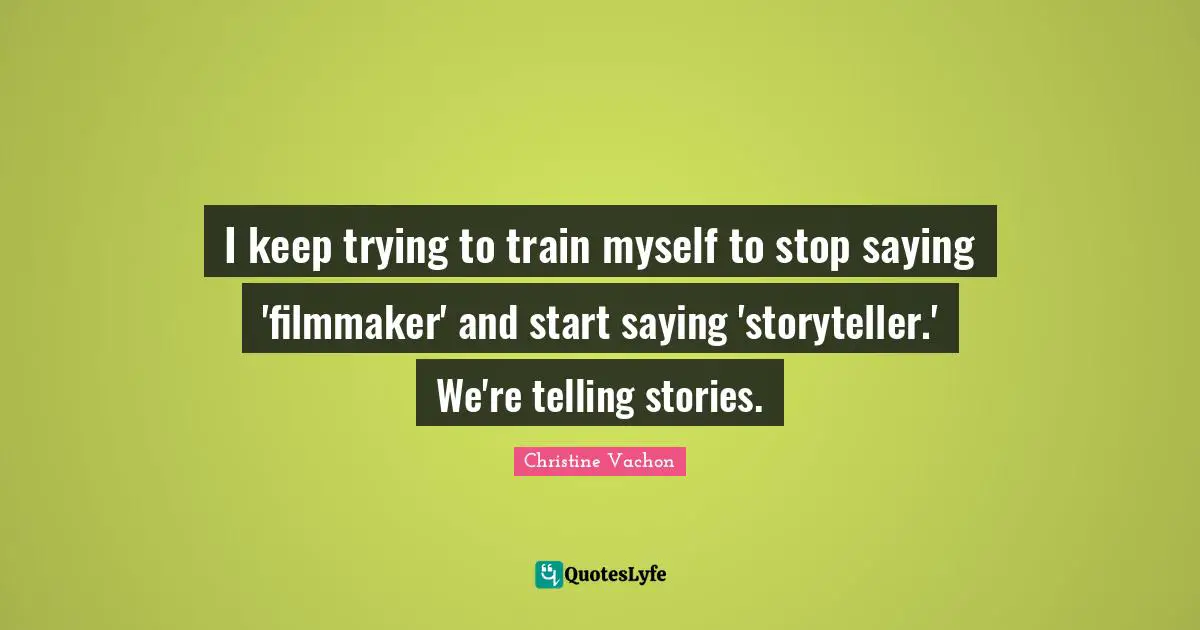 I keep trying to train myself to stop saying 'filmmaker' and start saying 'storyteller.' We're telling stories.