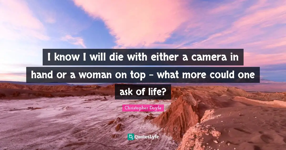 I know I will die with either a camera in hand or a woman on top - what more could one ask of life?