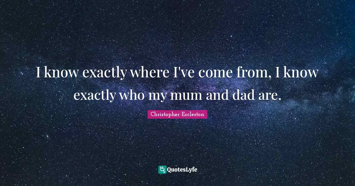 I know exactly where I've come from, I know exactly who my mum and dad are.