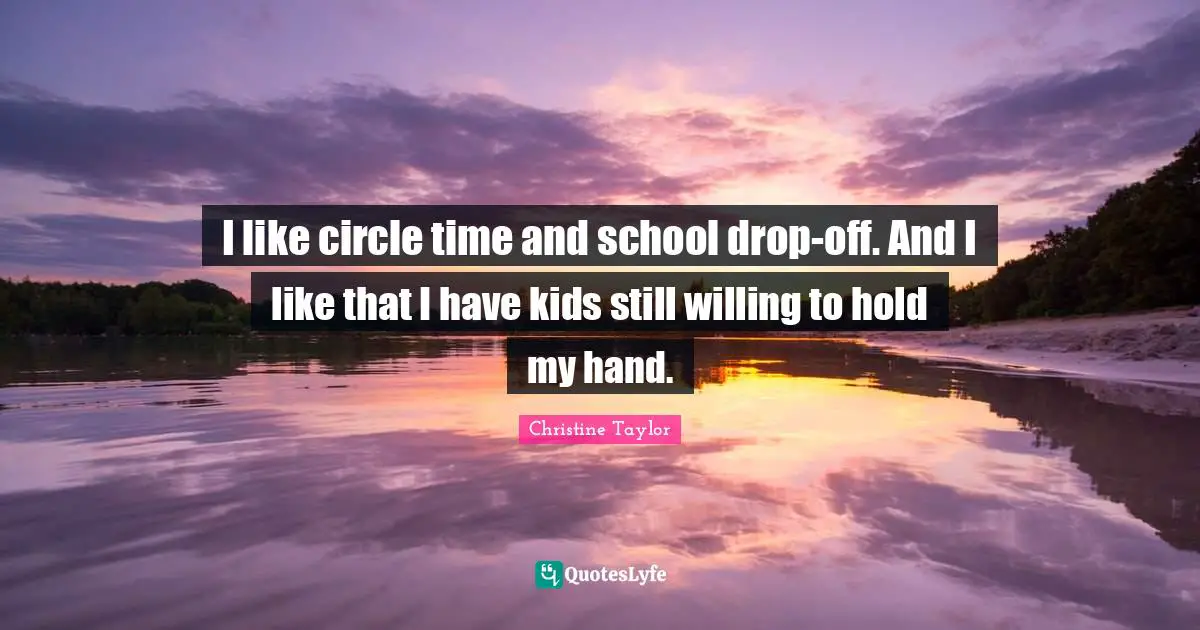 Christine Taylor Quotes: "I like circle time and school drop-off. And I like that I have kids still willing to hold my hand."