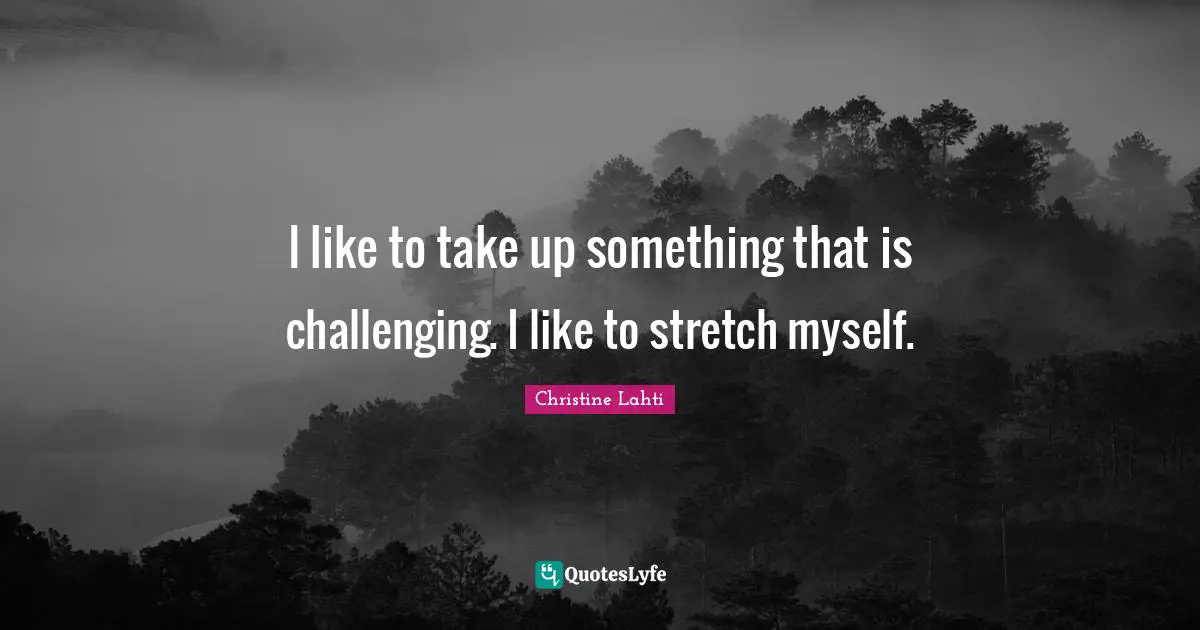 I like to take up something that is challenging. I like to stretch myself.