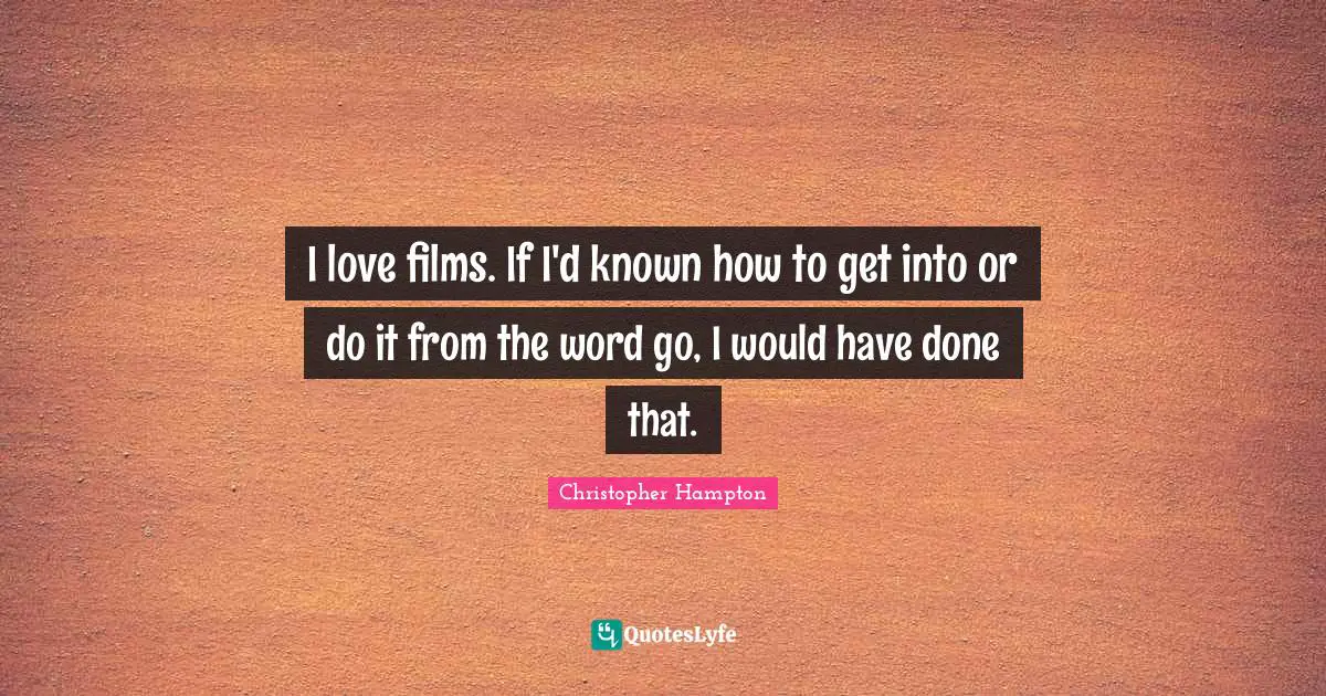 I love films. If I'd known how to get into or do it from the word go, I would have done that.