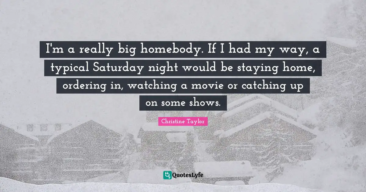 Saturday Quotes: "I'm a really big homebody. If I had my way, a typical Saturday night would be staying home, ordering in, watching a movie or catching up on some shows."