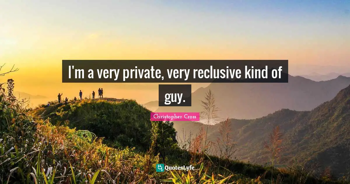 I'm a very private, very reclusive kind of guy.