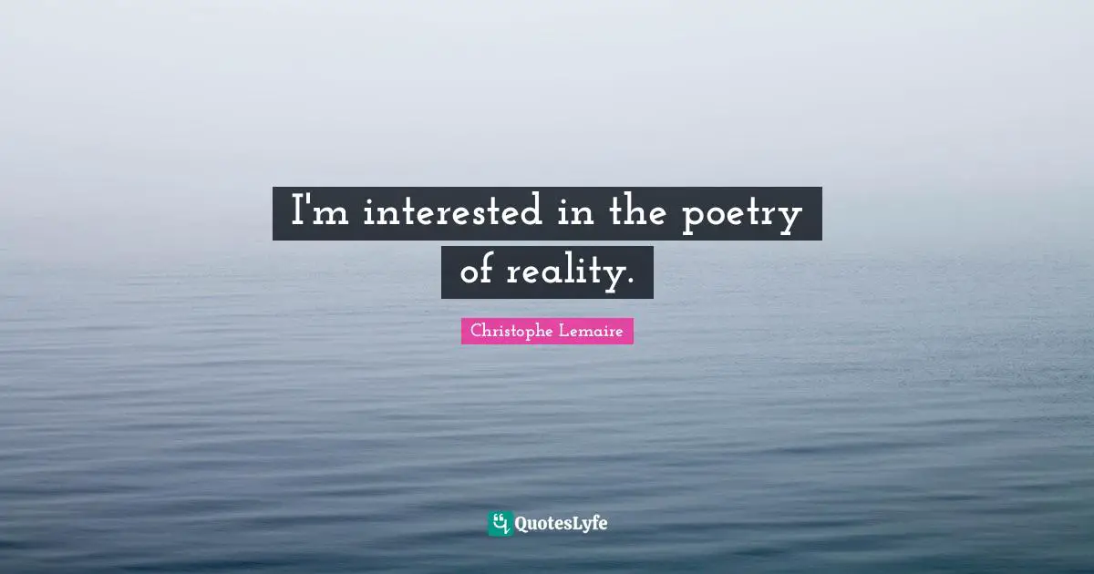 I'm interested in the poetry of reality.