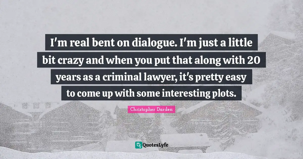 Christopher Darden Quotes: "I'm real bent on dialogue. I'm just a little bit crazy and when you put that along with 20 years as a criminal lawyer, it's pretty easy to come up with some interesting plots."