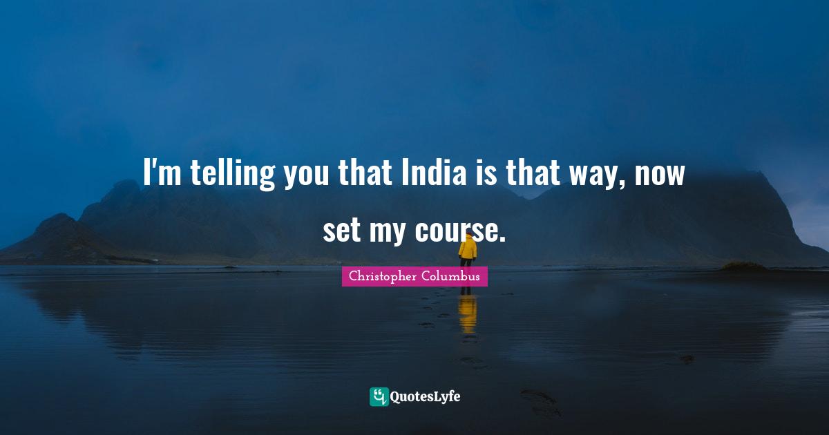 Christopher Columbus Quotes: I'm telling you that India is that way, now set my course.